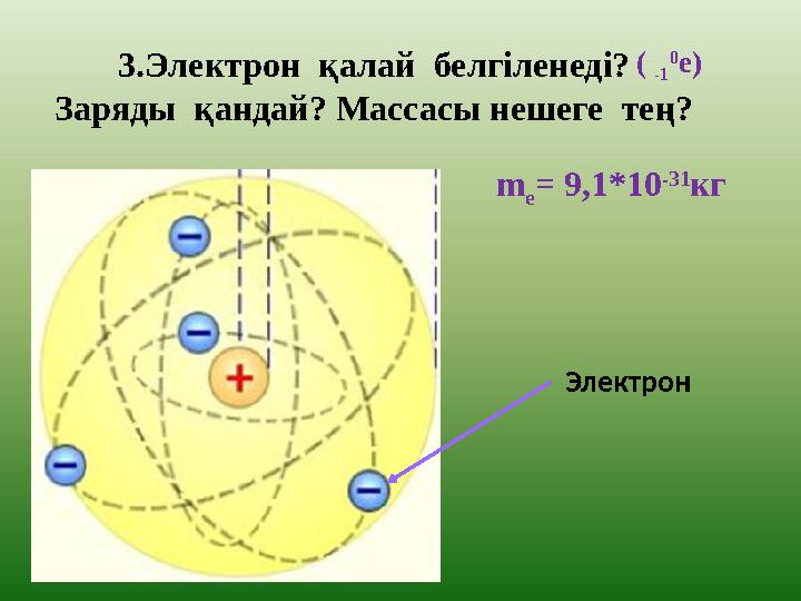 3.Электрон қалай белгіленеді? Заряды қандай? Массасы нешеге тең? ( -1 0 е) Электрон m е= 9,1*10 -31 кг