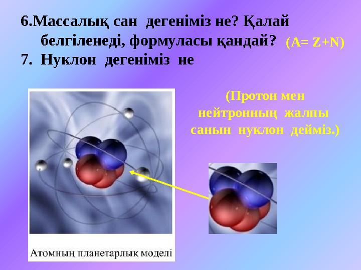 6.Массалық сан дегеніміз не? Қалай белгіленеді, формуласы қандай? 7. Нуклон дегеніміз не (А= Z+N) (Протон мен нейтронны