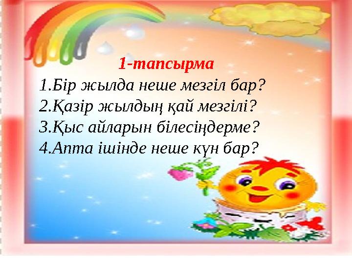 1-тапсырма 1.Бір жылда неше мезгіл бар? 2.Қазір жылдың қай мезгілі? 3.Қыс айларын білесіңдерме? 4.Апта ішінд