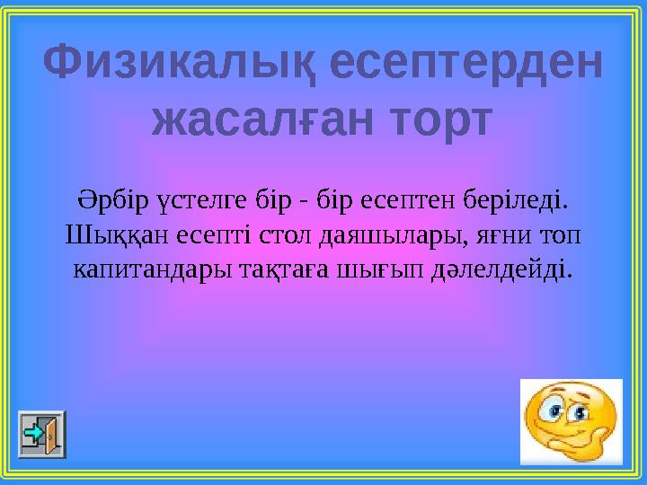 Физикалық есептерден жасалған торт Әрбір үстелге бір - бір есептен беріледі. Шыққан есепті стол даяшылары, яғни топ капитанда