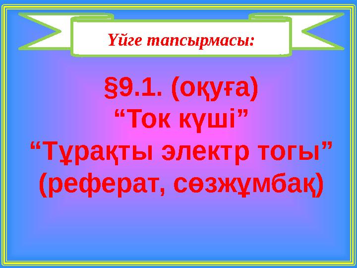 Үйге тапсырмасы: §9.1. (оқуға) “Ток күші” “Тұрақты электр тогы” (реферат, сөзжұмбақ)