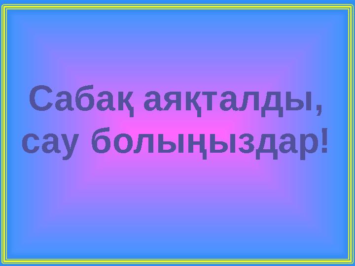 Сабақ аяқталды, сау болыңыздар!