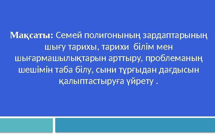 Мақсаты : Семей полигонының зардаптарының шығу тарихы, тарихи білім мен шығармашылықтарын арттыру, проблеманың шешімін таба