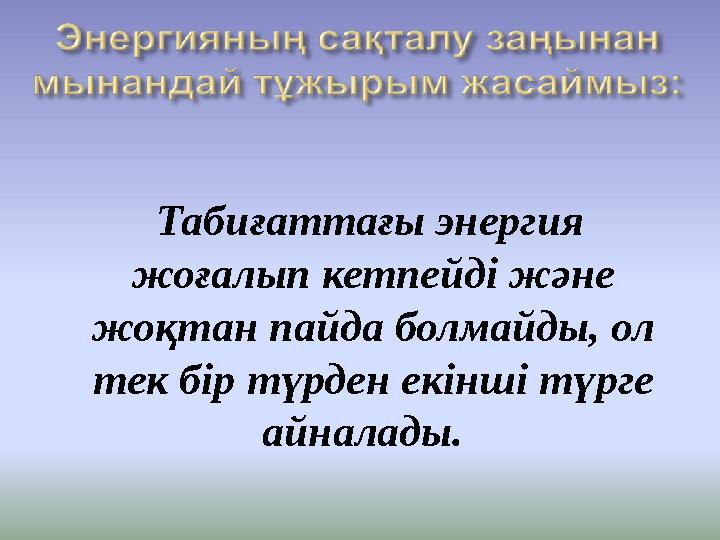 Табиғаттағы энергия жоғалып кетпейді және жоқтан пайда болмайды, ол тек бір түрден екінші түрге айналады.