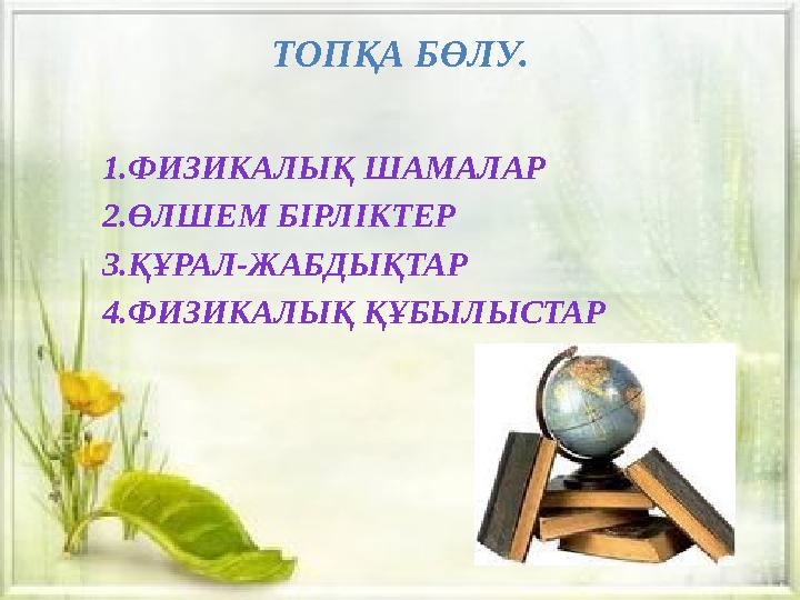 ТОПҚА БӨЛУ. 1.ФИЗИКАЛЫҚ ШАМАЛАР 2.ӨЛШЕМ БІРЛІКТЕР 3.ҚҰРАЛ-ЖАБДЫҚТАР 4.ФИЗИКАЛЫҚ ҚҰБЫЛЫСТАР