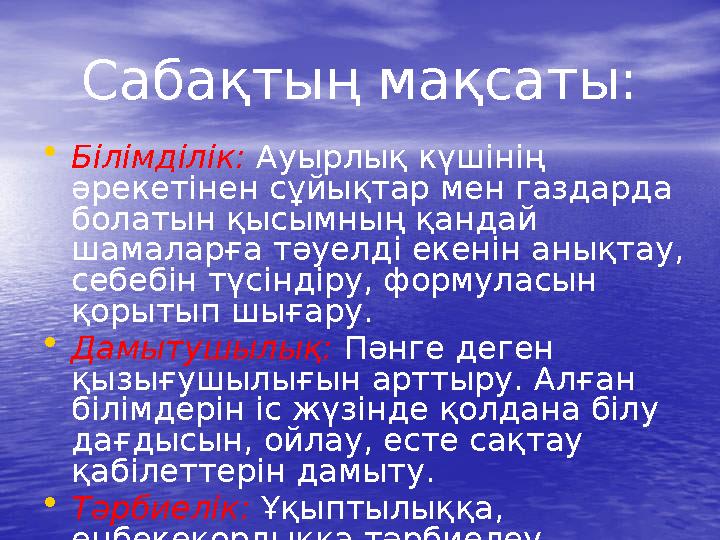 Сабақтың мақсаты: •Білімділік: Ауырлық күшінің әрекетінен сұйықтар мен газдарда болатын қысымның қандай шамаларға тәуелді еке