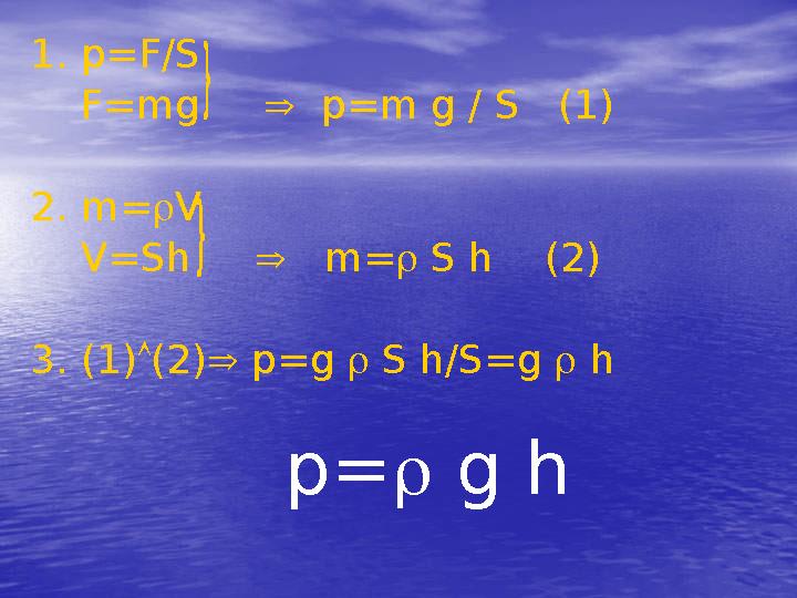 1. p=F/S F=mg  p=m g / S (1) 2. m=V V=Sh  m= S h (2) 3. (1)(2) p=g  S h/S=g  h