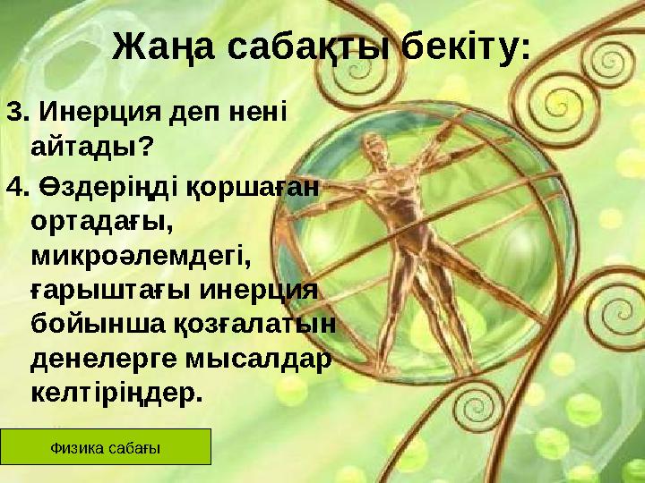 Жаңа сабақты бекіту: 3. Инерция деп нені айтады? 4. Өздеріңді қоршаған ортадағы, микроәлемдегі, ғарыштағы инерция бойынша қ