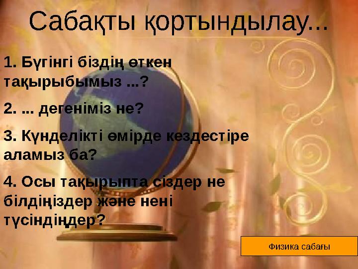 Сабақты қортындылау... Физика сабағы 1. Бүгінгі біздің өткен тақырыбымыз ...? 2. ... дегеніміз не? 3. Күнделікті өмірде кездест