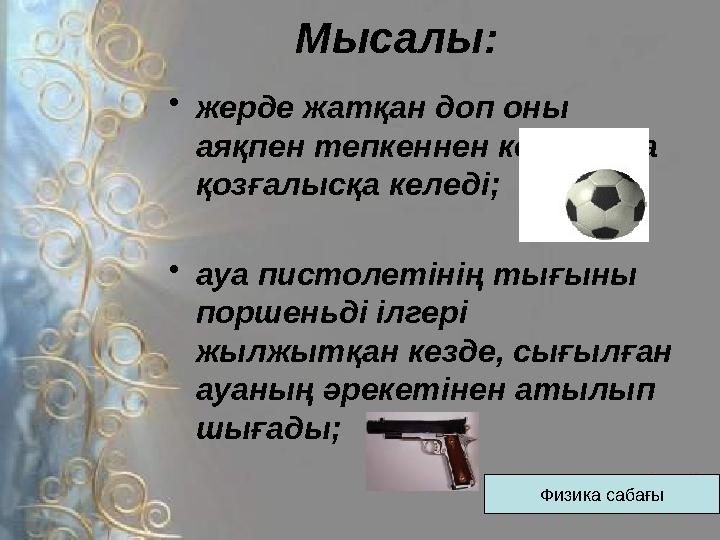 Мысалы: •жерде жатқан доп оны аяқпен тепкеннен кейін ғана қозғалысқа келеді; •ауа пистолетінің тығыны поршеньді ілгері жылжы