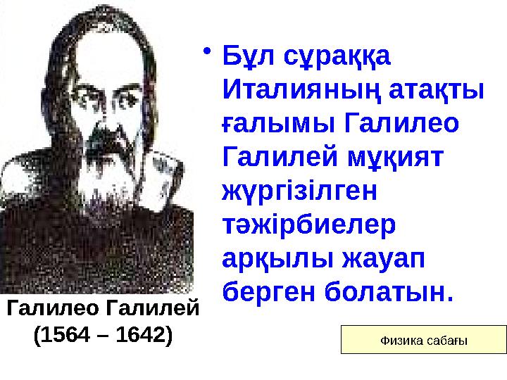Галилео Галилей (1564 – 1642) •Бұл сұраққа Италияның атақты ғалымы Галилео Галилей мұқият жүргізілген тәжірбиелер арқылы ж