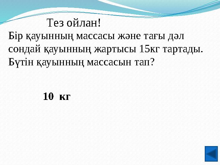 Тез ойлан! Бір қауынның массасы және тағы дәл сондай қауынның жартысы 15кг тартады. Бүтін қауынның массасын тап? 10 кг