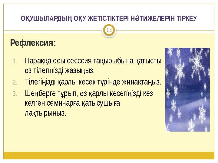 О УШЫЛАРДЫ О У ЖЕТІСТІКТЕРІ Н ТИЖЕЛЕРІН ТІРКЕУ Қ Ң Қ Ә 15 Рефлексия: 1.Пара а осы сесссия та ырыбына атысты ққ қ қ з тілегі і