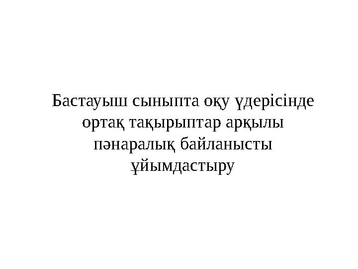 Бастауыш сыныпта оқу үдерісінде ортақ тақырыптар арқылы пәнаралық байланысты ұйымдастыру
