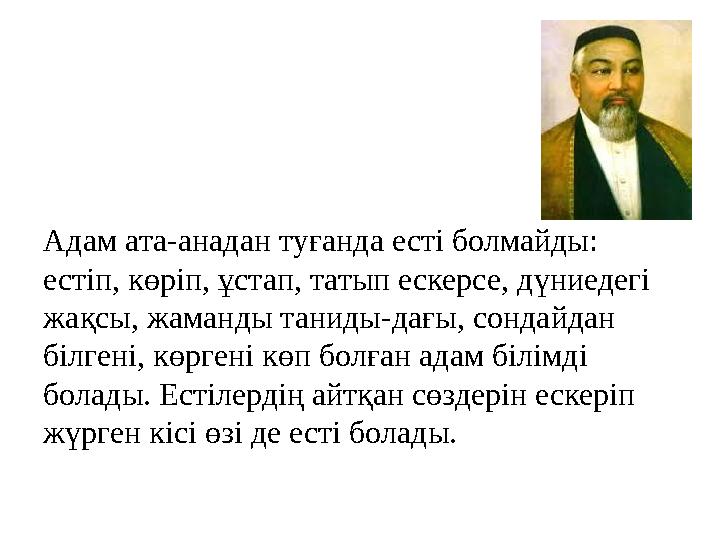 Адам ата-анадан туғанда есті болмайды: естіп, көріп, ұстап, татып ескерсе, дүниедегі жақсы, жаманды таниды-дағы, сондайдан бі