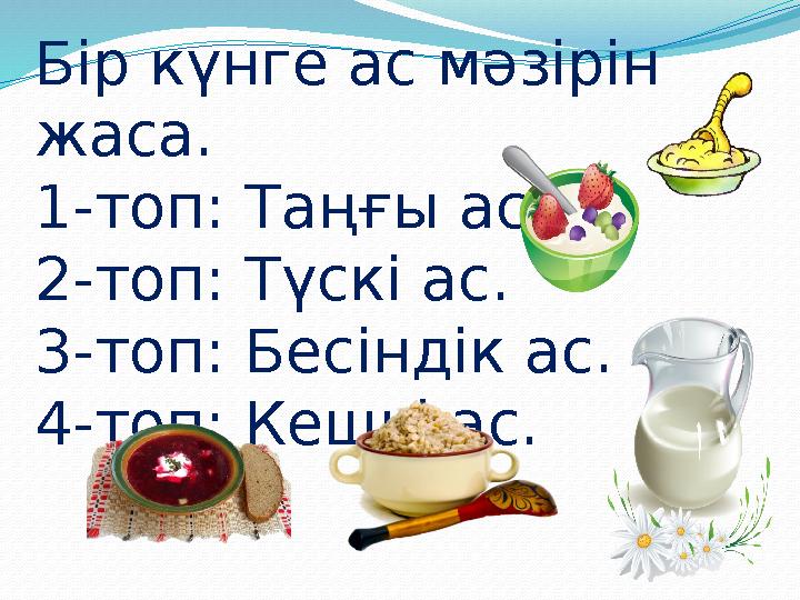 Бір күнге ас мәзірін жаса. 1-топ: Таңғы ас. 2-топ: Түскі ас. 3-топ: Бесіндік ас. 4-топ: Кешкі ас.