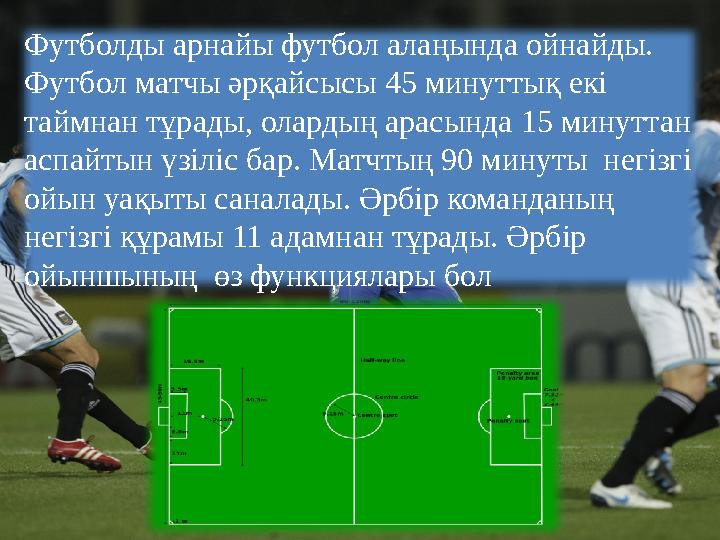 Футболды арнайы футбол алаңында ойнайды. Футбол матчы әрқайсысы 45 минуттық екі таймнан тұрады, олардың арасында 15 минуттан