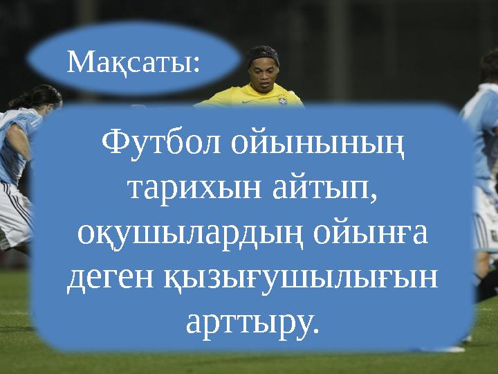 Мақсаты: Футбол ойынының тарихын айтып, оқушылардың ойынға деген қызығушылығын арттыру.