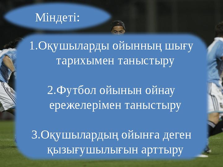 Міндеті: 1.Оқушыларды ойынның шығу тарихымен таныстыру 2.Футбол ойынын ойнау ережелерімен таныстыру 3.Оқушылардың ойынға деген
