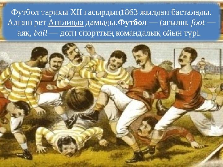 Футбол тарихы XII ғасырдың1863 жылдан басталады. Алғаш рет Англияда дамыды.Футбол — (ағылш. foot — аяқ, ball — доп) спорттың к