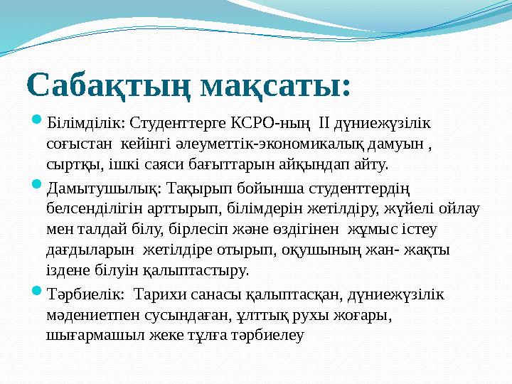 Сабақтың мақсаты: Білімділік: Студенттерге КСРО-ның ІІ дүниежүзілік соғыстан кейінгі әлеуметтік-экономикалық дамуын , сыртқ