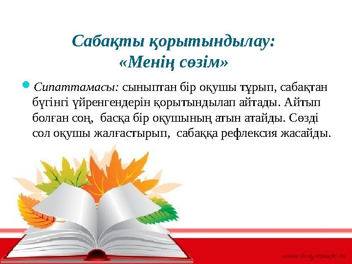Сабақты қорытындылау: «Менің сөзім» Сипаттамасы: сыныптан бір оқушы тұрып, сабақтан бүгінгі үйренгендерін қорытындылап айтад