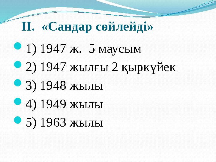 ІІ. «Сандар сөйлейді» 1) 1947 ж. 5 маусым 2) 1947 жылғы 2 қыркүйек 3) 1948 жылы 4) 1949 жылы 5) 1963 жылы