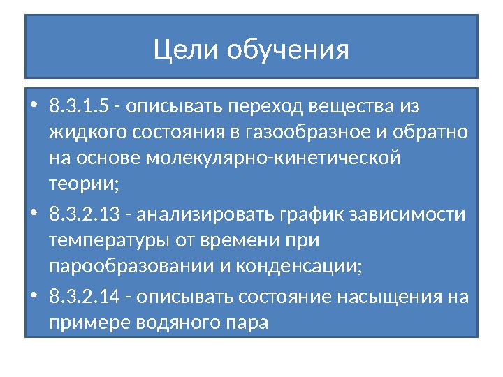 Цели обучения •8.3.1.5 - описывать переход вещества из жидкого состояния в газообразное и обратно на основе молекулярно-кинети