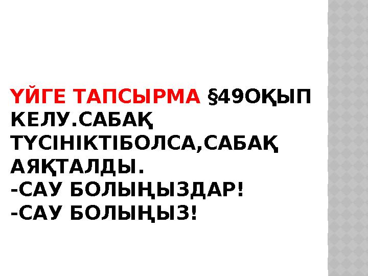 ҮЙГЕ ТАПСЫРМА §49ОҚЫП КЕЛУ.САБАҚ ТҮСІНІКТІБОЛСА,САБАҚ АЯҚТАЛДЫ. -САУ БОЛЫҢЫЗДАР! -САУ БОЛЫҢЫЗ!