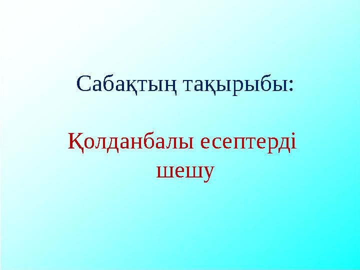 Сабақтың тақырыбы: Қолданбалы есептерді шешу