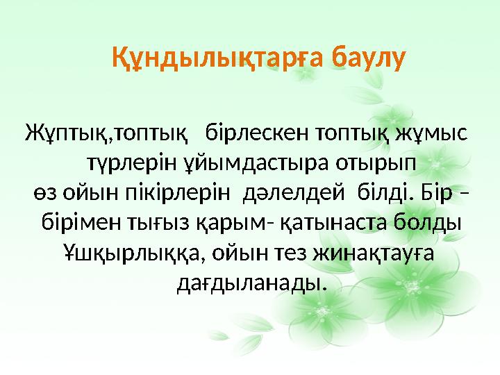 Жұптық,топтық бірлескен топтық жұмыс түрлерін ұйымдастыра отырып өз ойын пікірлерін дәлелдей білді. Бір – бірімен ты
