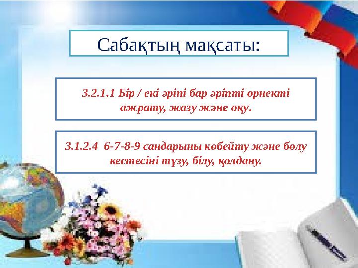 Сабақтың мақсаты: 3.2.1.1 Бір / екі әріпі бар әріпті өрнекті ажрату, жазу және оқу. 3.1.2.4 6-7-8-9 сандарыны көбейту және бөл