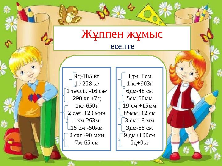 Жұппен жұмыс есепте 9ц-185 кг 1т-258 кг 1 тәулік -16 сағ 290 кг +7ц 1кг-650г 2 сағ+120 мин 1 км-263м 15 см -50мм 2 сағ -90 мин