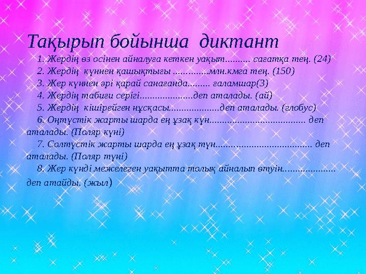 Тақырып бойынша диктант  1. Жердің өз осінен айналуға кеткен уақыт.......... сағатқа тең. (24)  2. Жерд ің күннен қашықтығы