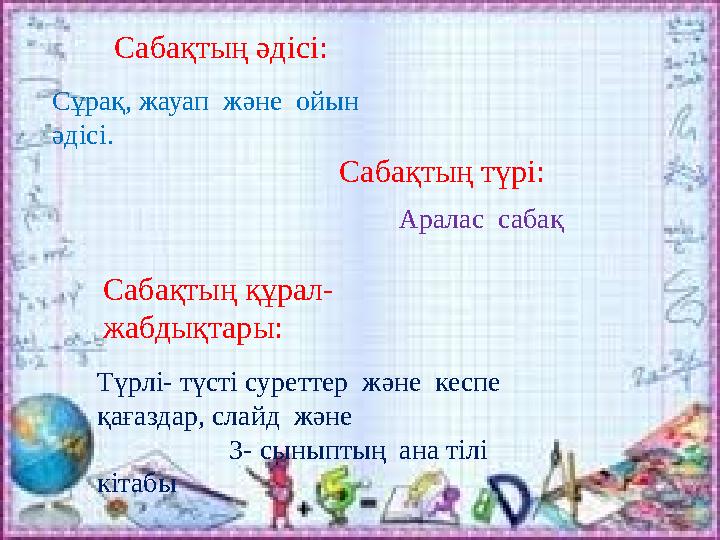 Сабақтың әдісі: Сұрақ, жауап және ойын әдісі. Сабақтың түрі: Аралас сабақ Сабақтың құрал- жабдықтары: Түрлі- түсті суретт