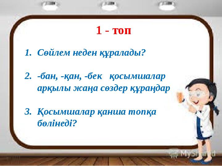 1 - топ 1.Сөйлем неден құралады? 2.-бан, -қан, -бек қосымшалар арқылы жаңа сөздер құраңдар 3. Қосымшалар қанша топқа бөліне