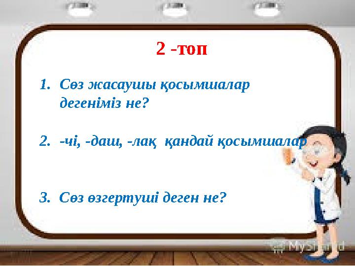 2 -топ 1.Сөз жасаушы қосымшалар дегеніміз не? 2.-чі, -даш, -лақ қандай қосымшалар 3. Сөз өзгертуші деген не?