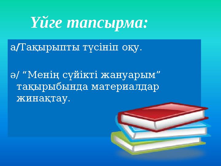 Үйге тапсырма: а/Тақырыпты түсініп оқу. ә/ “Менің сүйікті жануарым” тақырыбында материалдар жинақтау.