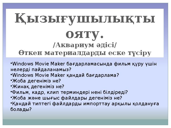 Қызығушылықты ояту. /Аквариум әдісі/ Өткен материалдарды еске түсіру •Windows Movie Maker бағдарламасында фильм құру үшін неле
