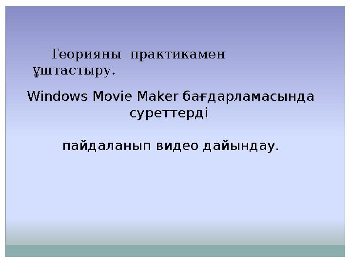 Теорияны практикамен ұштастыру. Windows Movie Maker бағдарламасында суреттерді пайдаланып видео дайындау.