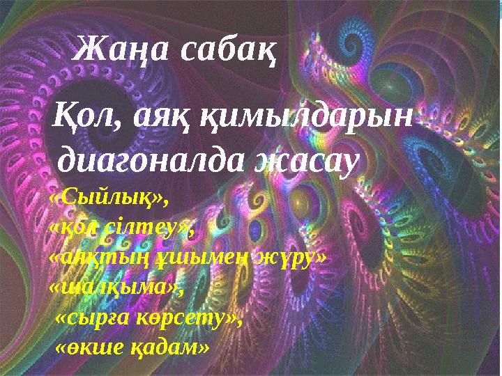 Жаңа сабақ Қол, аяқ қимылдарын диагоналда жасау «Сыйлық», «қол сілтеу», «аяқтың ұшымен жүру» «шалқыма», «сырға көрсету»,