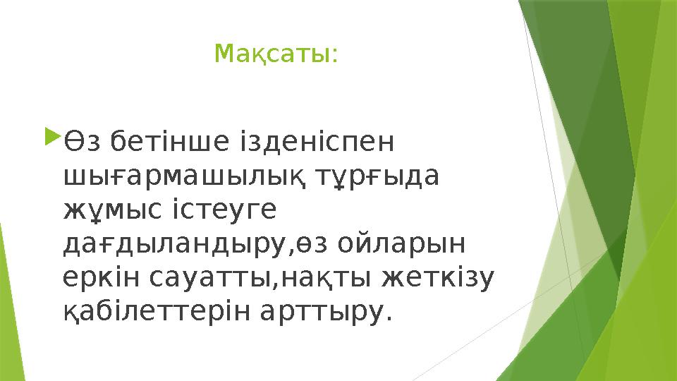 Мақсаты: Өз бетінше ізденіспен шығармашылық тұрғыда жұмыс істеуге дағдыландыру,өз ойларын еркін сауатты,нақ