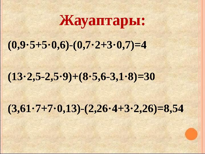 Жауаптары: (0,9·5+5·0,6)-(0,7·2+3·0,7)=4 (13·2,5-2,5·9)+(8·5,6-3,1·8)=30 (3,61·7+7·0,13)-(2,26·4+3·2,26)=8,54