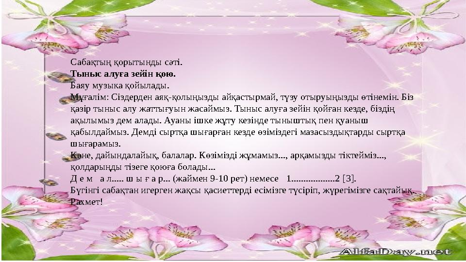 Сабақтың қорытынды сәті. Тыныс алуға зейін қою. Баяу музыка қойылады. Мұғалім: Сіздерден аяқ-қолыңызды айқастырмай, түзу отыруы