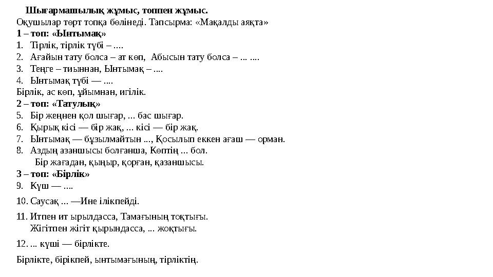 Шығармашылық жұмыс, топпен жұмыс. Оқушылар төрт топқа бөлінеді. Тапсырма: «Мақалды аяқта» 1 – топ: «Ынтымақ» 1. Тірлік, тірлік т