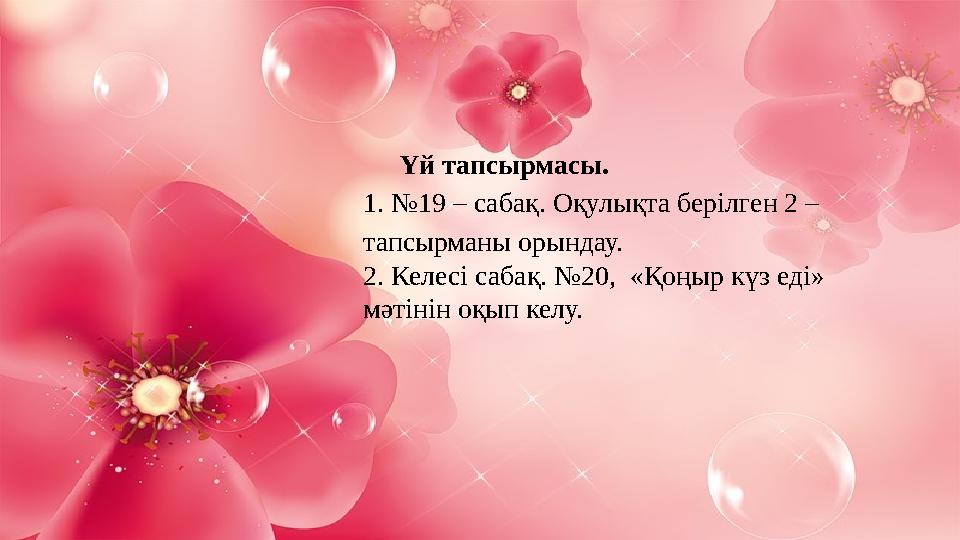 Үй тапсырмасы. 1. №19 – сабақ. Оқулықта берілген 2 – тапсырманы орындау. 2. Келесі сабақ. №20, «Қоңыр күз еді» мәтінін оқып к