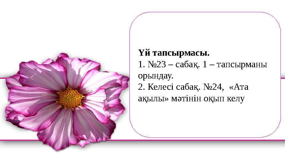 Үй тапсырмасы. 1. №23 – сабақ. 1 – тапсырманы орындау. 2. Келесі сабақ. №24, «Ата ақылы» мәтінін оқып келу