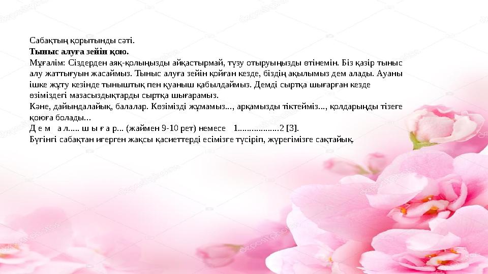 Сабақтың қорытынды сәті. Тыныс алуға зейін қою. Мұғалім: Сіздерден аяқ-қолыңызды айқастырмай, түзу отыруыңызды өтінемін. Біз қа