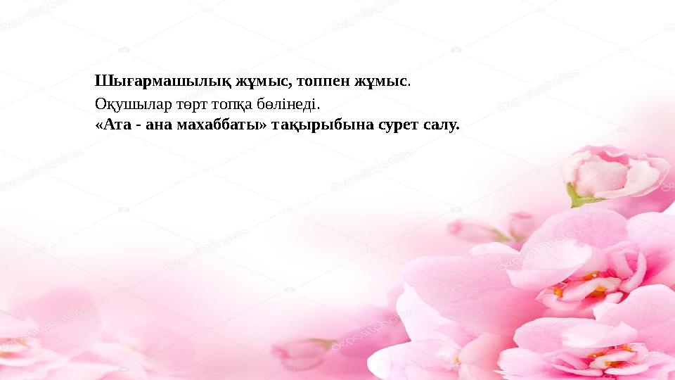 Шығармашылық жұмыс, топпен жұмыс . Оқушылар төрт топқа бөлінеді. «Ата - ана махаббаты» тақырыбына сурет салу.