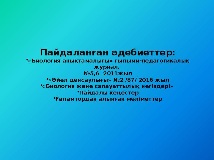 Пайдаланған әдебиеттер: • «Биология анықтамалығы» ғылыми-педагогикалық журнал. № 5,6 2011жыл • «Әйел денсаулығы» № 2 /87/ 20